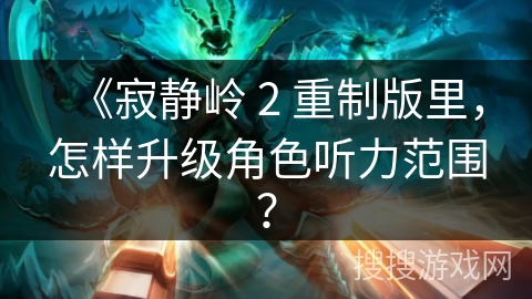 《寂静岭 2 重制版里，怎样升级角色听力范围？