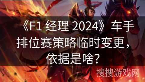 《F1 经理 2024》车手排位赛策略临时变更，依据是啥？