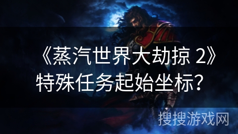《蒸汽世界大劫掠 2》特殊任务起始坐标？
