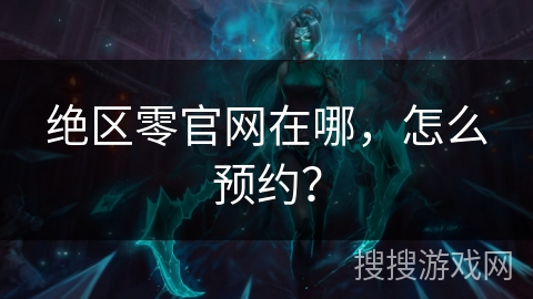 绝区零官网在哪,怎么预约?