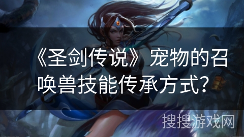 《圣剑传说》宠物的召唤兽技能传承方式?