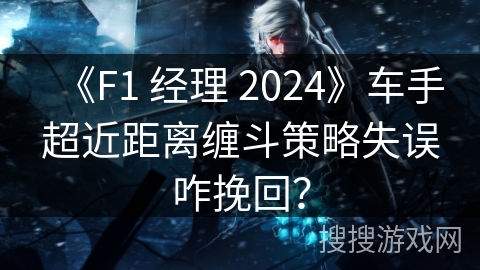 《F1 经理 2024》车手超近距离缠斗策略失误咋挽回?