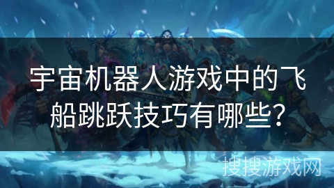 宇宙机器人游戏中的飞船跳跃技巧有哪些?