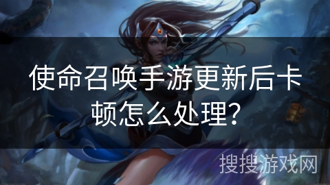 使命召唤手游更新后卡顿怎么处理？