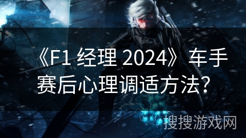 《F1 经理 2024》车手赛后心理调适方法？