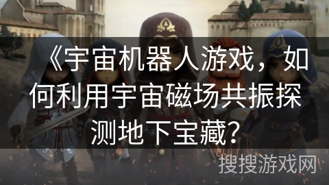 《宇宙机器人游戏，如何利用宇宙磁场共振探测地下宝藏？