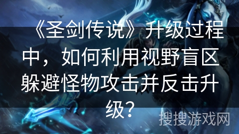 《圣剑传说》升级过程中，如何利用视野盲区躲避怪物攻击并反击升级？