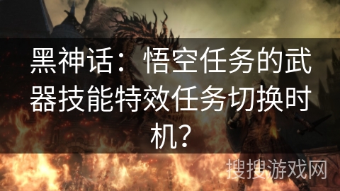 黑神话：悟空任务的武器技能特效任务切换时机？