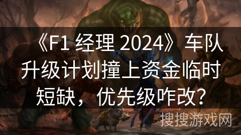 《F1 经理 2024》车队升级计划撞上资金临时短缺，优先级咋改？