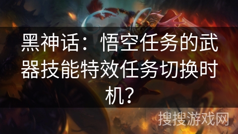 黑神话：悟空任务的武器技能特效任务切换时机？