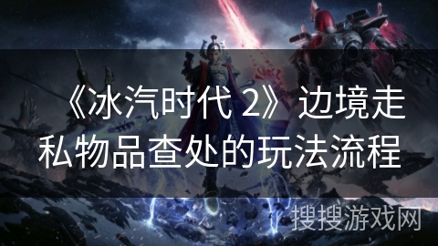 《冰汽时代 2》边境走私物品查处的玩法流程