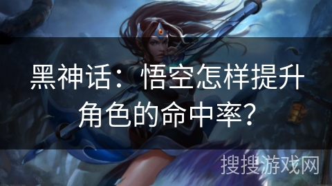 黑神话：悟空怎样提升角色的命中率？