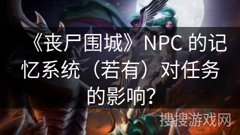 《丧尸围城》NPC 的记忆系统(若有)对任务的影响?