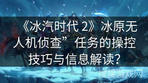 《冰汽时代 2》冰原无人机侦查”任务的操控技巧与信息解读？