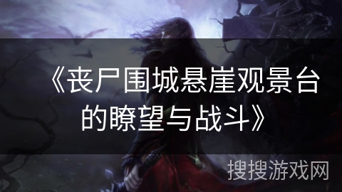 《丧尸围城悬崖观景台的瞭望与战斗》