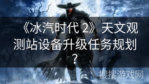 《冰汽时代 2》天文观测站设备升级任务规划？