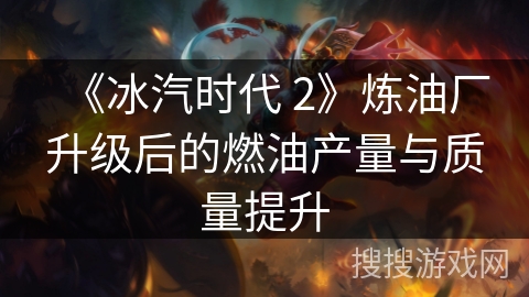 《冰汽时代 2》炼油厂升级后的燃油产量与质量提升