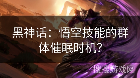 黑神话：悟空技能的群体催眠时机？