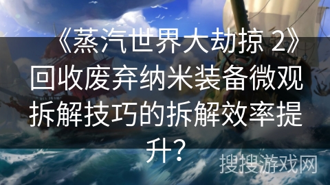 《蒸汽世界大劫掠 2》回收废弃纳米装备微观拆解技巧的拆解效率提升？