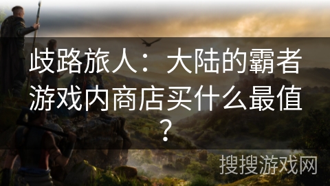 歧路旅人:大陆的霸者游戏内商店买什么最值?