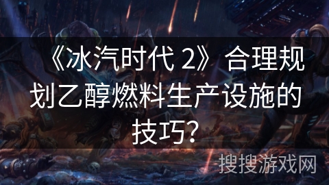《冰汽时代 2》合理规划乙醇燃料生产设施的技巧?