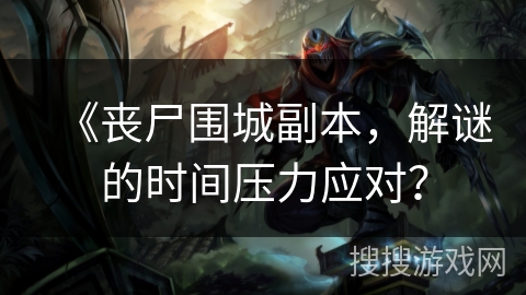 《丧尸围城副本，解谜的时间压力应对？