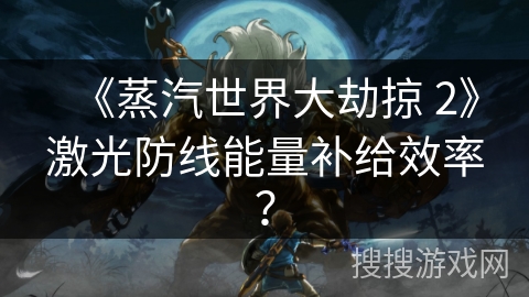 《蒸汽世界大劫掠 2》激光防线能量补给效率？