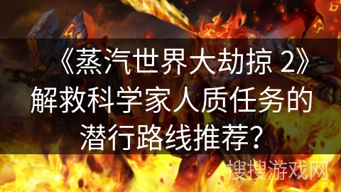 《蒸汽世界大劫掠 2》解救科学家人质任务的潜行路线推荐?