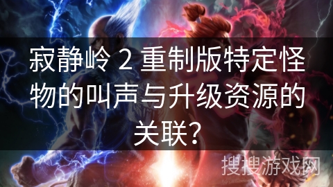 寂静岭 2 重制版特定怪物的叫声与升级资源的关联？