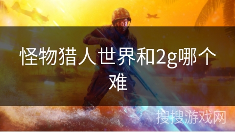 怪物猎人世界和2g哪个难