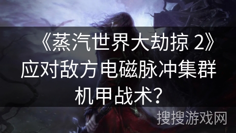 《蒸汽世界大劫掠 2》应对敌方电磁脉冲集群机甲战术？