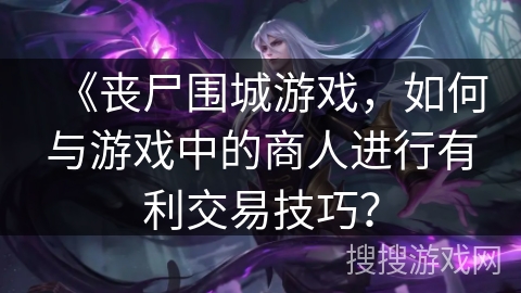 《丧尸围城游戏，如何与游戏中的商人进行有利交易技巧？
