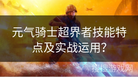 元气骑士超界者技能特点及实战运用？