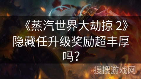 《蒸汽世界大劫掠 2》隐藏任升级奖励超丰厚吗？