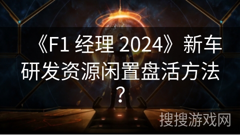 《F1 经理 2024》新车研发资源闲置盘活方法？