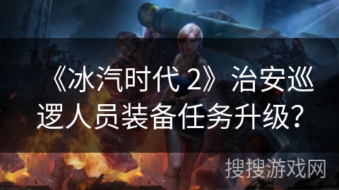 《冰汽时代 2》治安巡逻人员装备任务升级？