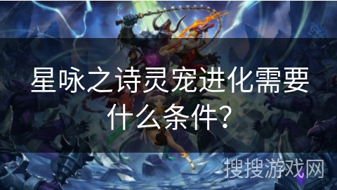 星咏之诗灵宠进化需要什么条件？