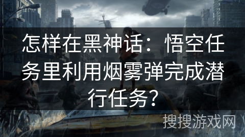 怎样在黑神话：悟空任务里利用烟雾弹完成潜行任务？