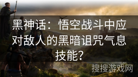 黑神话：悟空战斗中应对敌人的黑暗诅咒气息技能？