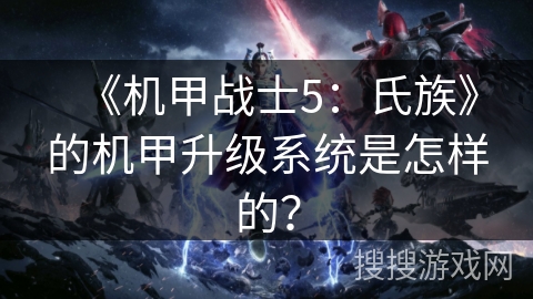 《机甲战士5：氏族》的机甲升级系统是怎样的？