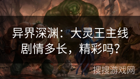 异界深渊:大灵王主线剧情多长,精彩吗?