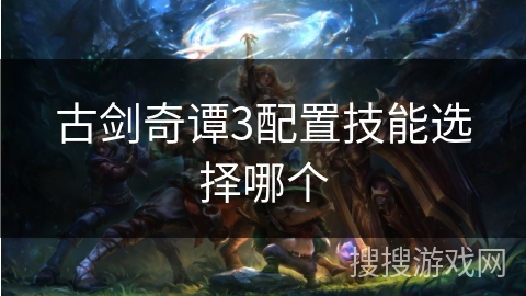 古剑奇谭3配置技能选择哪个