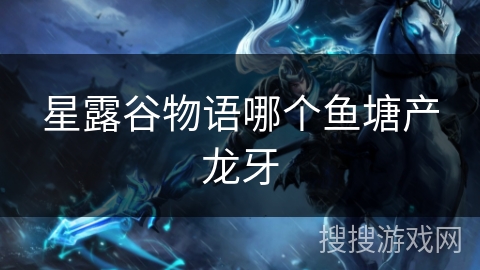 星露谷物语哪个鱼塘产龙牙