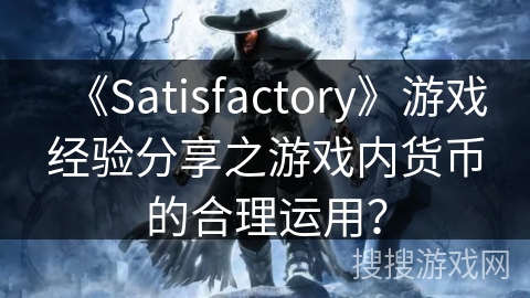 《Satisfactory》游戏经验分享之游戏内货币的合理运用？