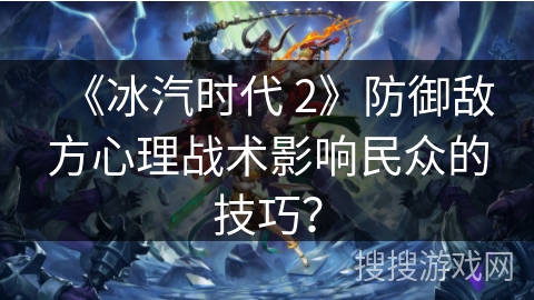 《冰汽时代 2》防御敌方心理战术影响民众的技巧？