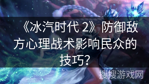 《冰汽时代 2》防御敌方心理战术影响民众的技巧？