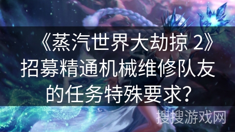 《蒸汽世界大劫掠 2》招募精通机械维修队友的任务特殊要求？