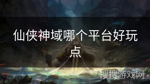 仙侠神域哪个平台好玩点