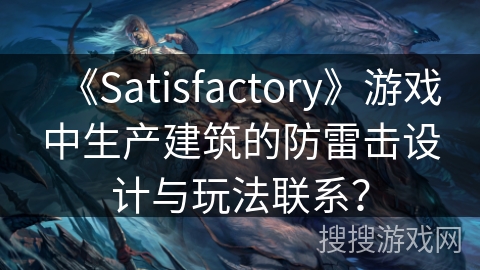 《Satisfactory》游戏中生产建筑的防雷击设计与玩法联系？