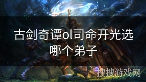 古剑奇谭ol司命开光选哪个弟子